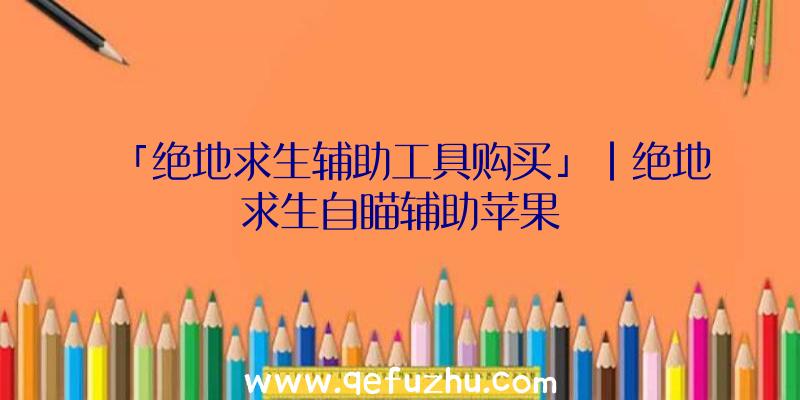 「绝地求生辅助工具购买」|绝地求生自瞄辅助苹果